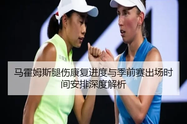 马霍姆斯腿伤康复进度与季前赛出场时间安排深度解析