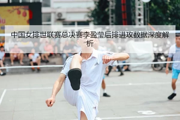 中国女排世联赛总决赛李盈莹后排进攻数据深度解析