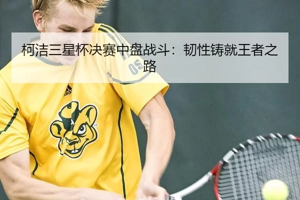 柯洁三星杯决赛中盘战斗：韧性铸就王者之路