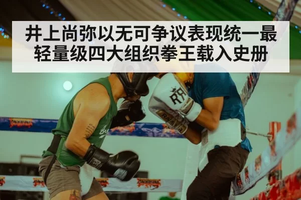 井上尚弥以无可争议表现统一最轻量级四大组织拳王载入史册