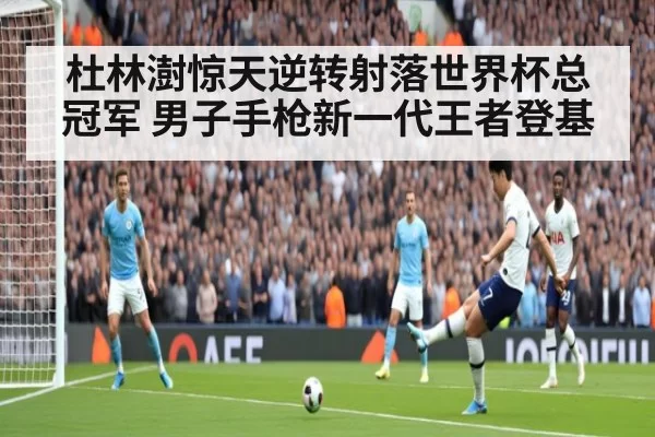 杜林澍惊天逆转射落世界杯总冠军 男子手枪新一代王者登基