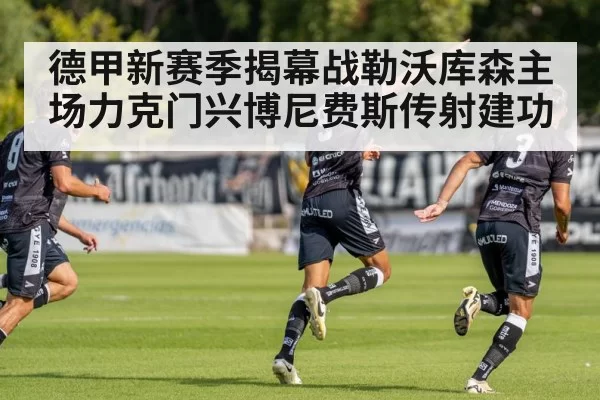 德甲新赛季揭幕战勒沃库森主场力克门兴博尼费斯传射建功