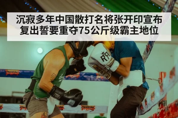 沉寂多年中国散打名将张开印宣布复出誓要重夺75公斤级霸主地位