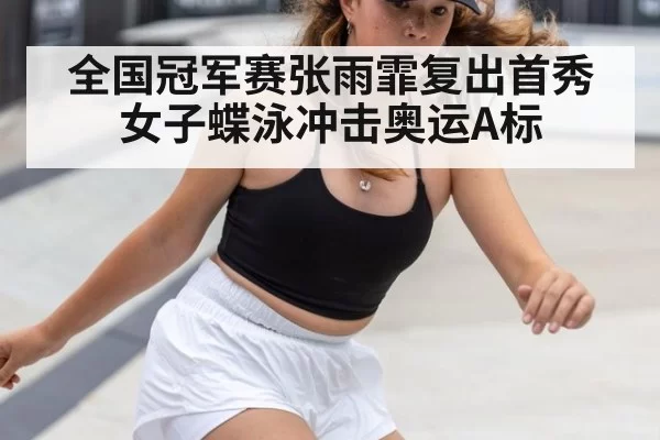 全国冠军赛张雨霏复出首秀 女子蝶泳冲击奥运A标