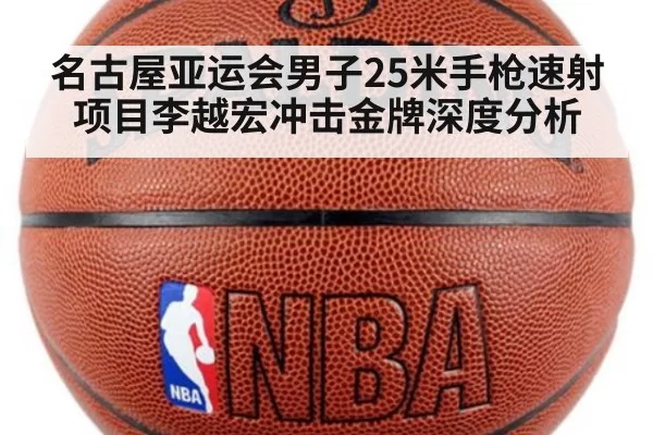 名古屋亚运会男子25米手枪速射项目李越宏冲击金牌深度分析