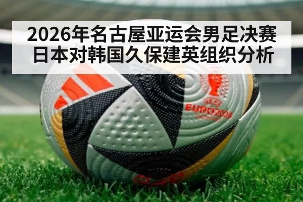 2026年名古屋亚运会男足决赛日本对韩国久保建英组织分析